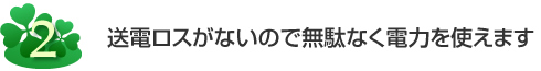 送電ロスがないので無駄なく電力を使えます