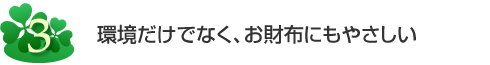 環境だけでなく、お財布にもやさしい